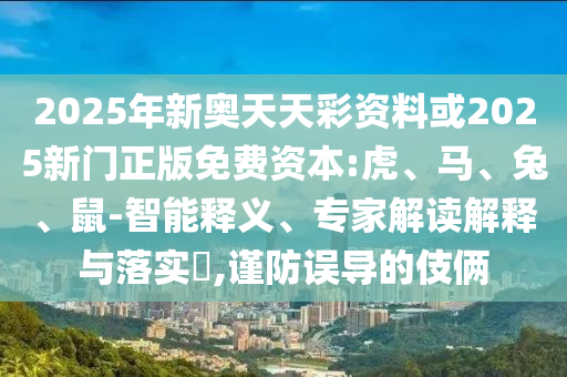 2025年新奧天天彩資料或2025新門正版免費(fèi)資本:虎、馬、兔、鼠-智能釋義、專家解讀解釋與落實(shí)?,謹(jǐn)防誤導(dǎo)的伎倆