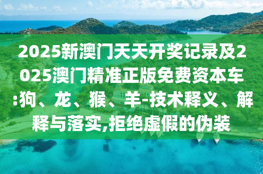 2025新澳門天天開獎記錄及2025澳門精準(zhǔn)正版免費(fèi)資本車:狗、龍、猴、羊-技術(shù)釋義、解釋與落實,拒絕虛假的偽裝