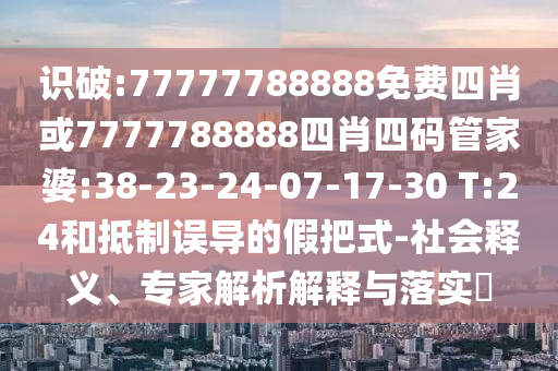 識破:77777788888免費四肖或7777788888四肖四碼管家婆:38-23-24-07-17-30 T:24和抵制誤導(dǎo)的假把式-社會釋義、專家解析解釋與落實?
