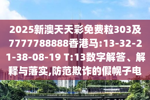 2025新澳天天彩免費粒303及7777788888香港馬:13-32-21-38-08-19 T:13數(shù)字解答、解釋與落實,防范欺詐的假幌子電