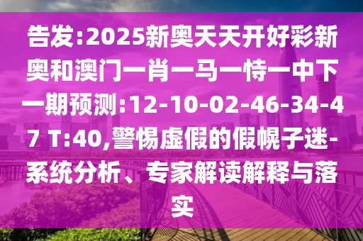 告發(fā):2025新奧天天開好彩新奧和澳門一肖一馬一恃一中下一期預(yù)測:12-10-02-46-34-47 T:40,警惕虛假的假幌子迷-系統(tǒng)分析、專家解讀解釋與落實(shí)