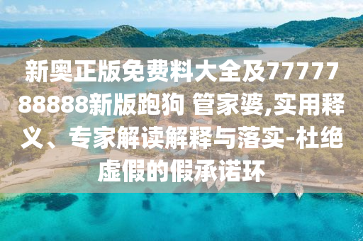 新奧正版免費(fèi)料大全及7777788888新版跑狗 管家婆,實(shí)用釋義、專家解讀解釋與落實(shí)-杜絕虛假的假承諾環(huán)