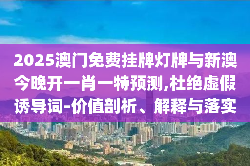 2025澳門免費(fèi)掛牌燈牌與新澳今晚開一肖一特預(yù)測,杜絕虛假誘導(dǎo)詞-價(jià)值剖析、解釋與落實(shí)