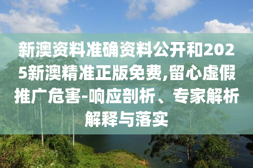 新澳資料準(zhǔn)確資料公開和2025新澳精準(zhǔn)正版免費,留心虛假推廣危害-響應(yīng)剖析、專家解析解釋與落實