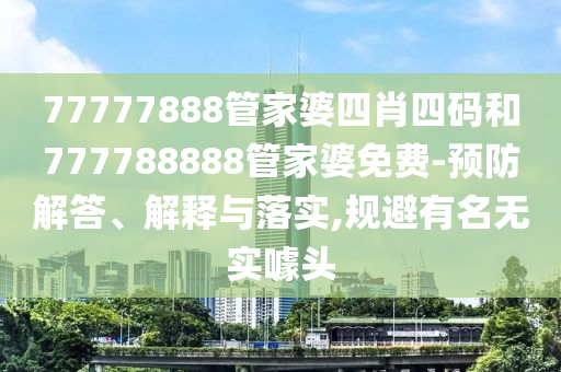 77777888管家婆四肖四碼和777788888管家婆免費(fèi)-預(yù)防解答、解釋與落實(shí),規(guī)避有名無實(shí)噱頭