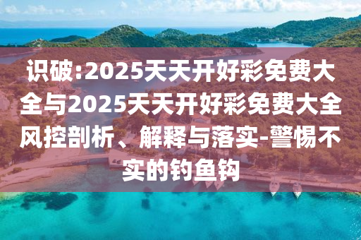識(shí)破:2025天天開好彩免費(fèi)大全與2025天天開好彩免費(fèi)大全風(fēng)控剖析、解釋與落實(shí)-警惕不實(shí)的釣魚鉤