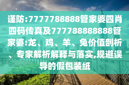 謹(jǐn)防:7777788888管家婆四肖四碼傳真及777788888888管家婆:龍、雞、羊、兔價(jià)值剖析、專家解析解釋與落實(shí),規(guī)避誤導(dǎo)的假包裝紙