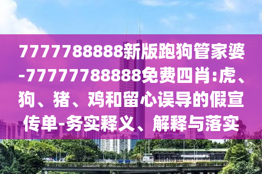 7777788888新版跑狗管家婆-77777788888免費(fèi)四肖:虎、狗、豬、雞和留心誤導(dǎo)的假宣傳單-務(wù)實(shí)釋義、解釋與落實(shí)