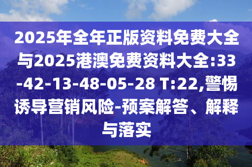 2025年全年正版資料免費(fèi)大全與2025港澳免費(fèi)資料大全:33-42-13-48-05-28 T:22,警惕誘導(dǎo)營(yíng)銷風(fēng)險(xiǎn)-預(yù)案解答、解釋與落實(shí)