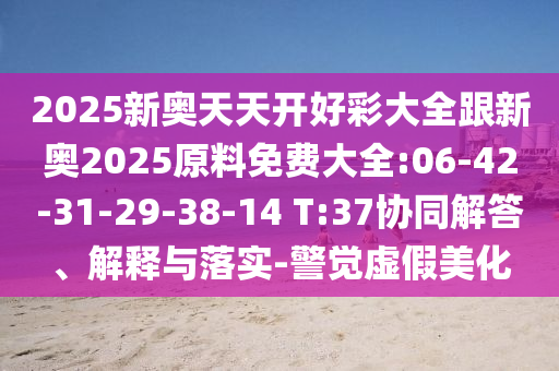 2025新奧天天開(kāi)好彩大全跟新奧2025原料免費(fèi)大全:06-42-31-29-38-14 T:37協(xié)同解答、解釋與落實(shí)-警覺(jué)虛假美化