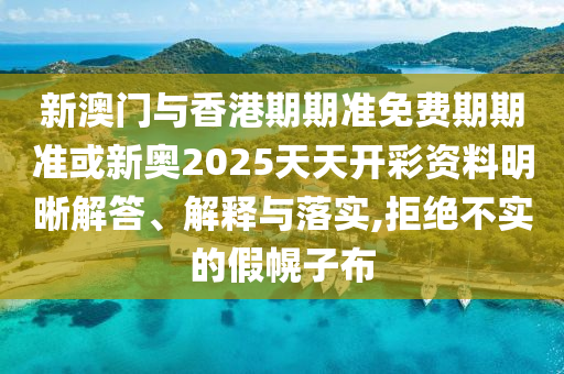 新澳門與香港期期準(zhǔn)免費(fèi)期期準(zhǔn)或新奧2025天天開彩資料明晰解答、解釋與落實(shí),拒絕不實(shí)的假幌子布