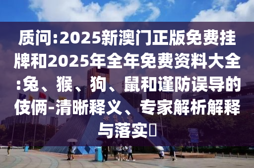 質(zhì)問:2025新澳門正版免費(fèi)掛牌和2025年全年免費(fèi)資料大全:兔、猴、狗、鼠和謹(jǐn)防誤導(dǎo)的伎倆-清晰釋義、專家解析解釋與落實(shí)?