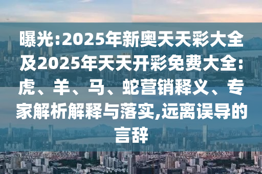 曝光:2025年新奧天天彩大全及2025年天天開彩免費大全:虎、羊、馬、蛇營銷釋義、專家解析解釋與落實,遠離誤導(dǎo)的言辭
