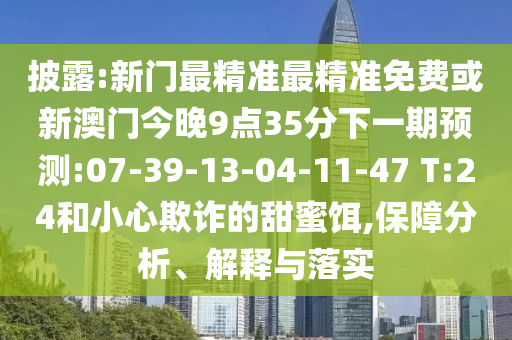 披露:新門最精準最精準免費或新澳門今晚9點35分下一期預測:07-39-13-04-11-47 T:24和小心欺詐的甜蜜餌,保障分析、解釋與落實