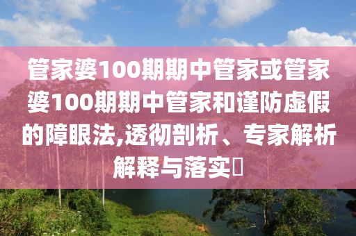 管家婆100期期中管家或管家婆100期期中管家和謹防虛假的障眼法,透徹剖析、專家解析解釋與落實?