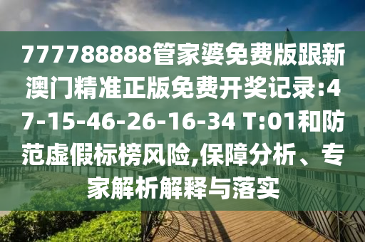 777788888管家婆免費(fèi)版跟新澳門精準(zhǔn)正版免費(fèi)開獎記錄:47-15-46-26-16-34 T:01和防范虛假標(biāo)榜風(fēng)險,保障分析、專家解析解釋與落實(shí)