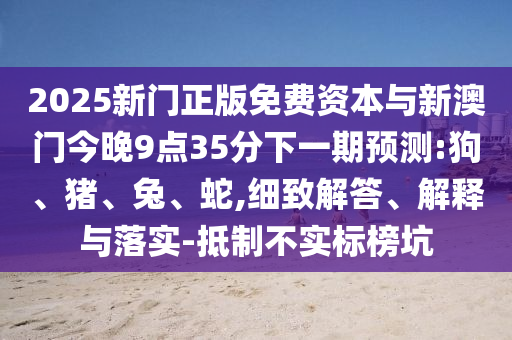 2025新門正版免費資本與新澳門今晚9點35分下一期預(yù)測:狗、豬、兔、蛇,細致解答、解釋與落實-抵制不實標榜坑