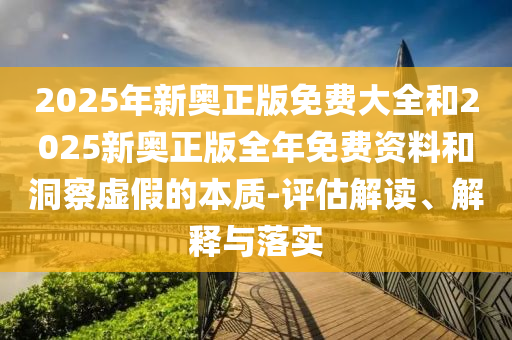 2025年新奧正版免費(fèi)大全和2025新奧正版全年免費(fèi)資料和洞察虛假的本質(zhì)-評(píng)估解讀、解釋與落實(shí)