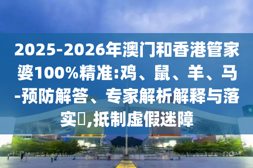2025-2026年澳門和香港管家婆100%精準(zhǔn):雞、鼠、羊、馬-預(yù)防解答、專家解析解釋與落實(shí)?,抵制虛假迷障